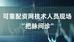 可靠配资网技术人员现场“把脉问诊”
