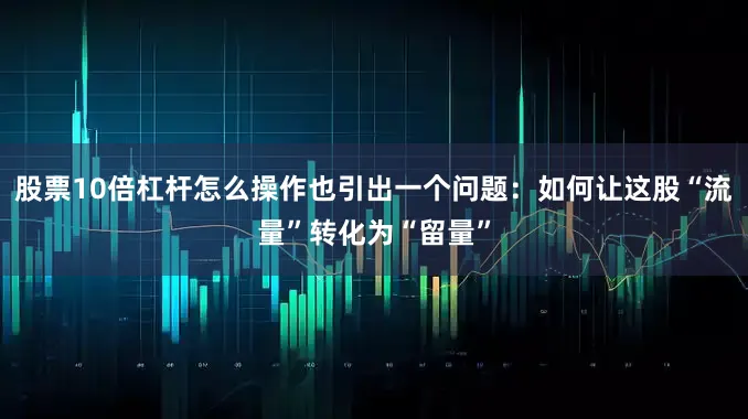 股票10倍杠杆怎么操作也引出一个问题：如何让这股“流量”转化为“留量”
