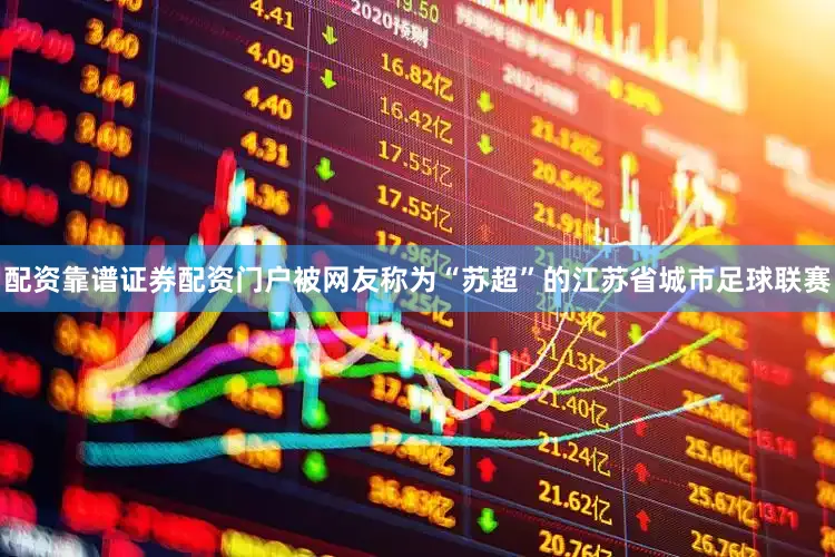 配资靠谱证券配资门户被网友称为“苏超”的江苏省城市足球联赛