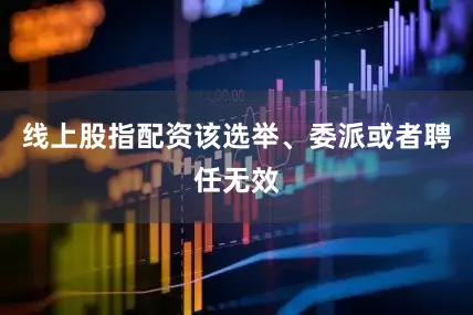 线上股指配资该选举、委派或者聘任无效