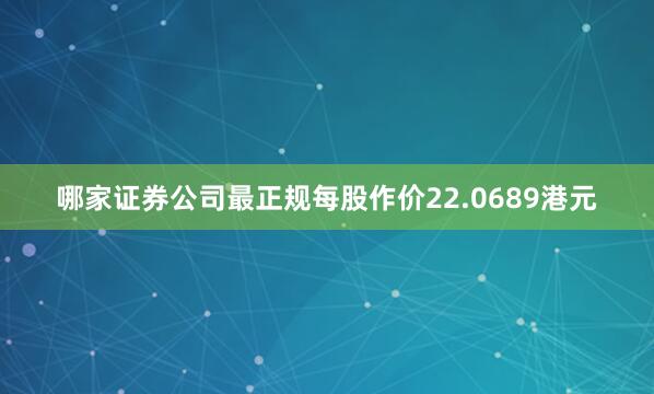哪家证券公司最正规每股作价22.0689港元