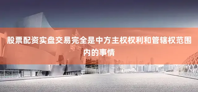 股票配资实盘交易完全是中方主权权利和管辖权范围内的事情