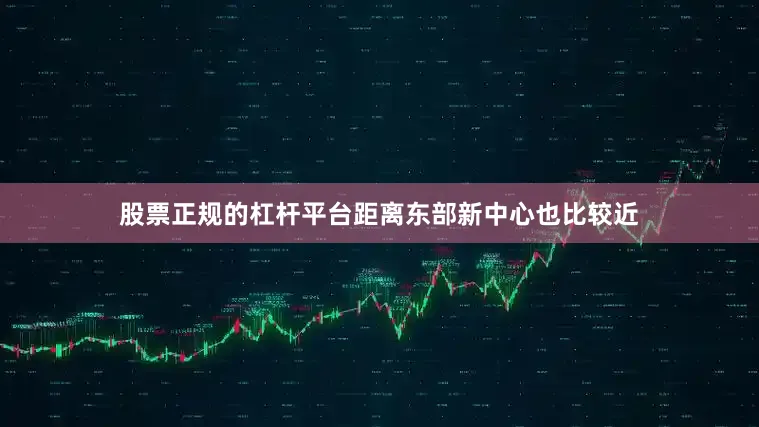 股票正规的杠杆平台距离东部新中心也比较近
