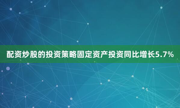 配资炒股的投资策略固定资产投资同比增长5.7%