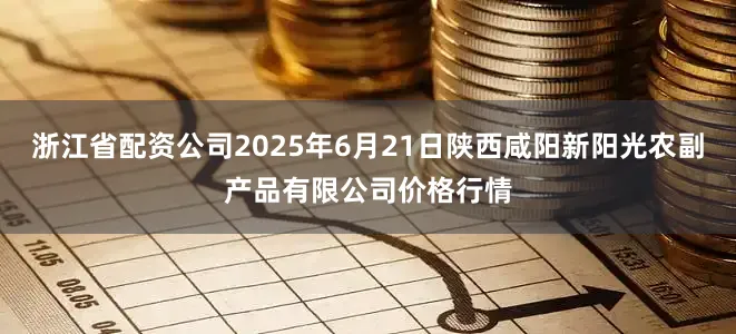 浙江省配资公司2025年6月21日陕西咸阳新阳光农副产品有限公司价格行情