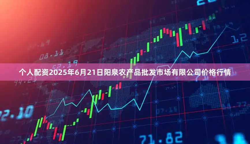 个人配资2025年6月21日阳泉农产品批发市场有限公司价格行情