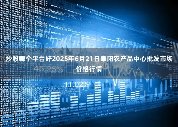 炒股哪个平台好2025年6月21日阜阳农产品中心批发市场价格行情