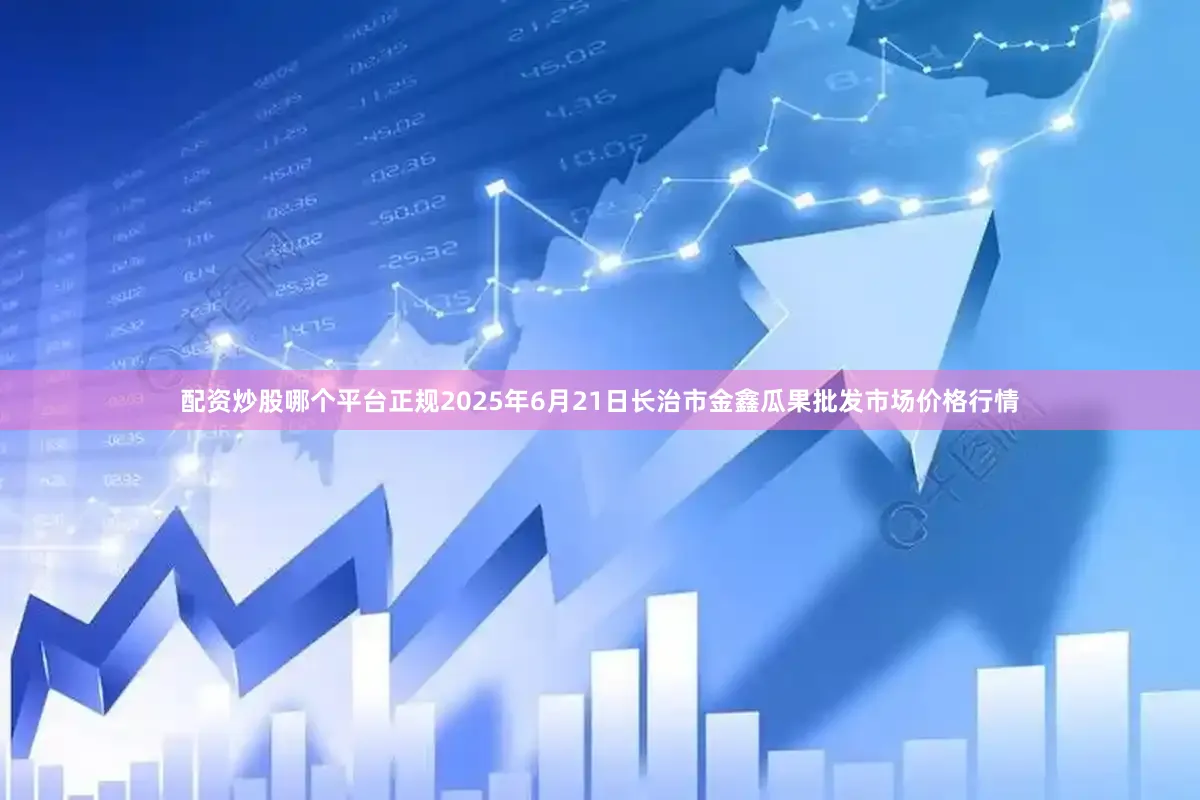 配资炒股哪个平台正规2025年6月21日长治市金鑫瓜果批发市场价格行情