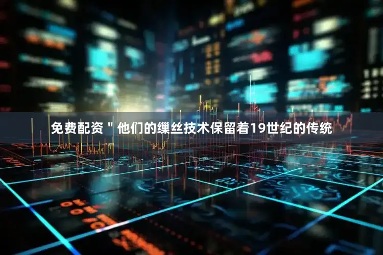 免费配资＂他们的缫丝技术保留着19世纪的传统