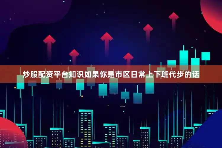 炒股配资平台知识如果你是市区日常上下班代步的话