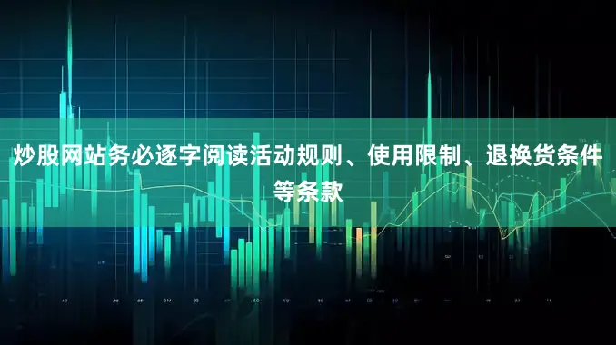 炒股网站务必逐字阅读活动规则、使用限制、退换货条件等条款