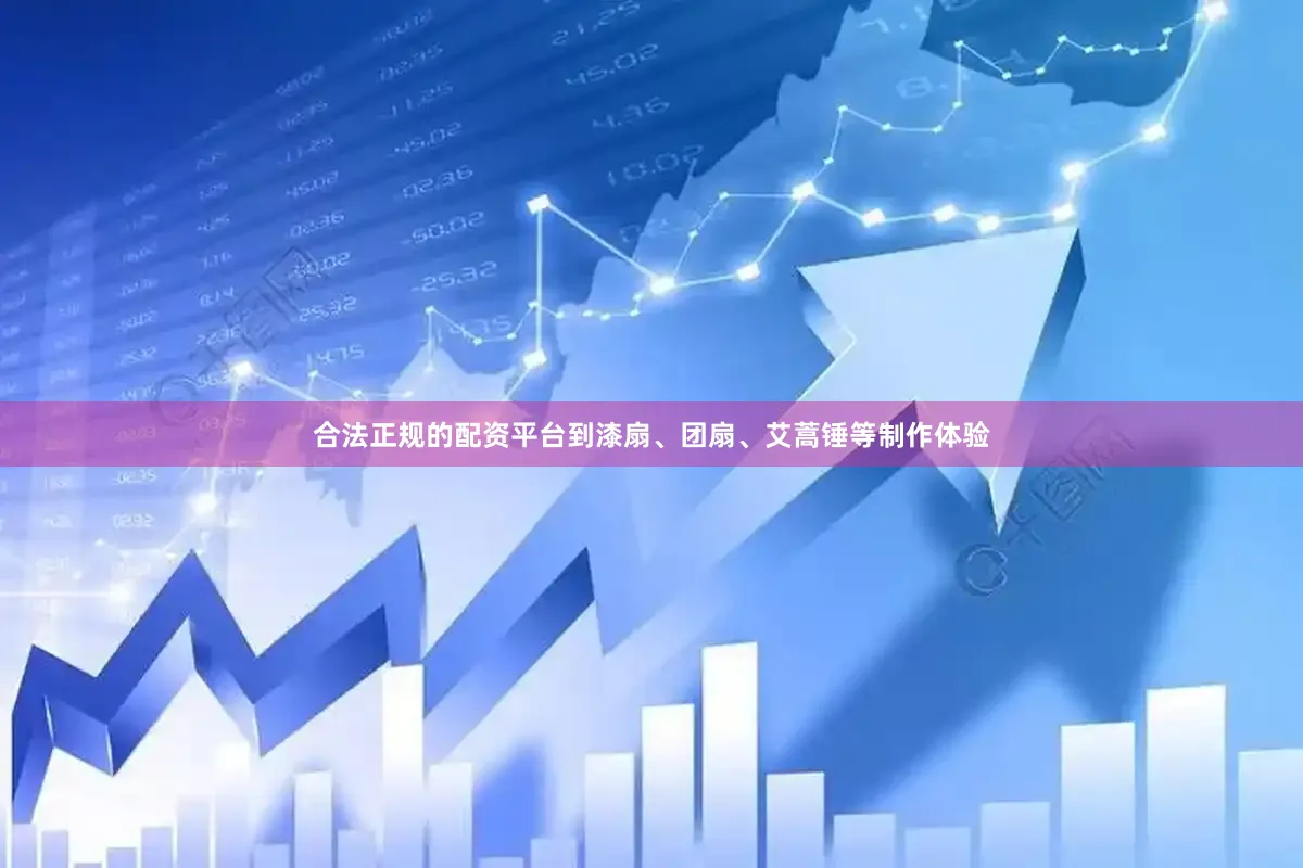 合法正规的配资平台到漆扇、团扇、艾蒿锤等制作体验