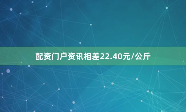 配资门户资讯相差22.40元/公斤