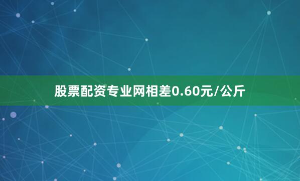 股票配资专业网相差0.60元/公斤