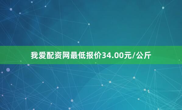 我爱配资网最低报价34.00元/公斤