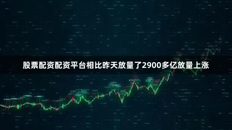 股票配资配资平台相比昨天放量了2900多亿放量上涨