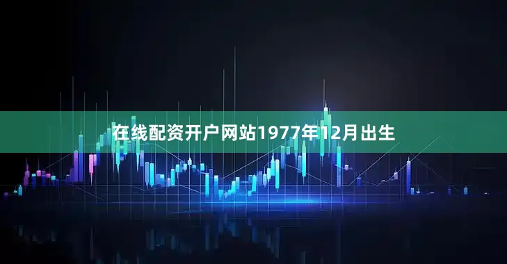 在线配资开户网站1977年12月出生