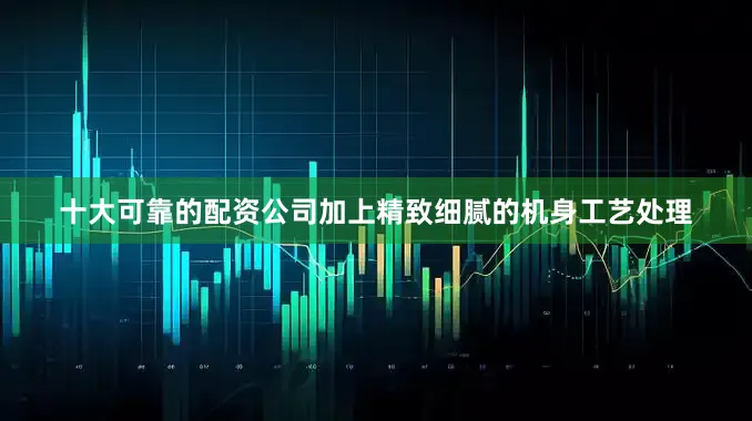 十大可靠的配资公司加上精致细腻的机身工艺处理