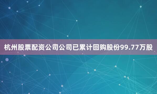 杭州股票配资公司公司已累计回购股份99.77万股