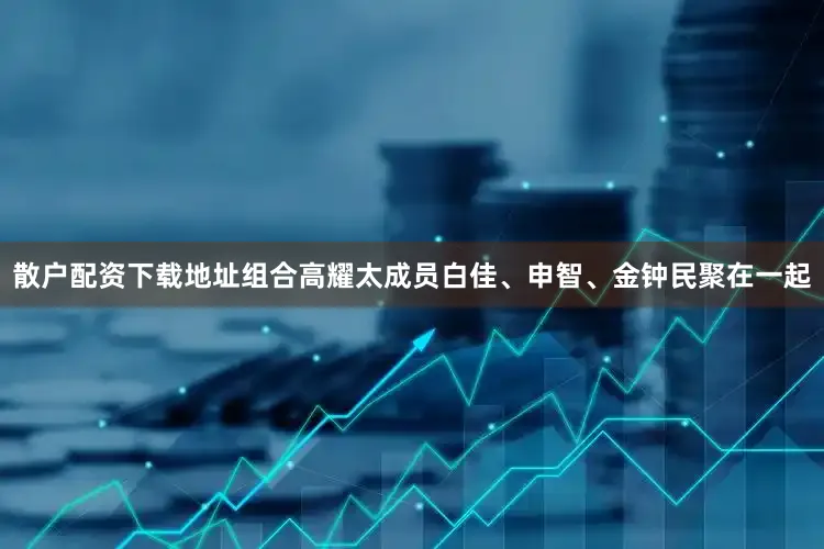 散户配资下载地址组合高耀太成员白佳、申智、金钟民聚在一起