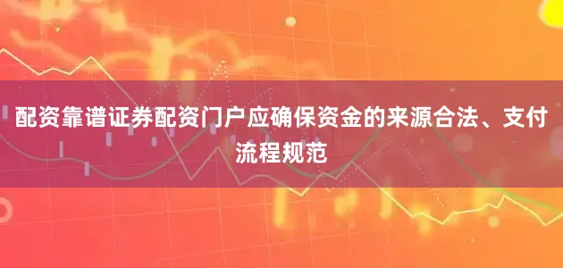 配资靠谱证券配资门户应确保资金的来源合法、支付流程规范