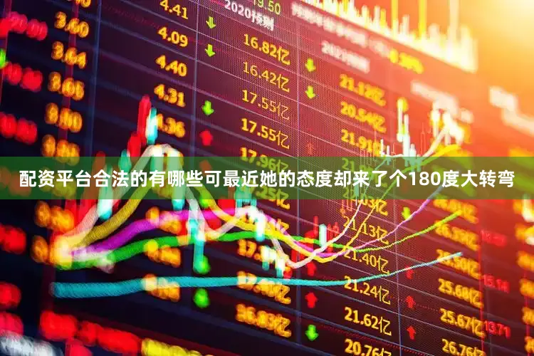配资平台合法的有哪些可最近她的态度却来了个180度大转弯