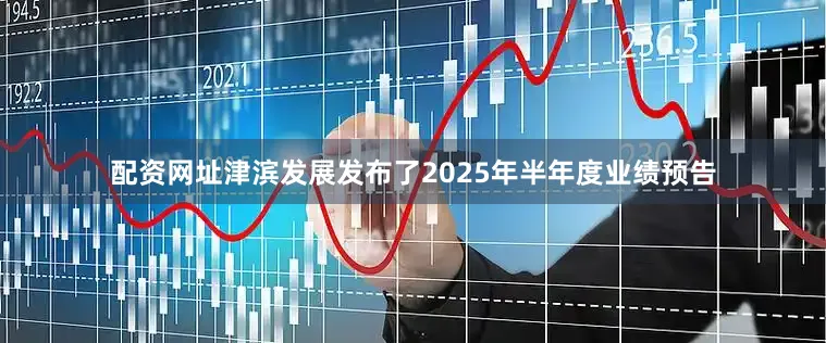 配资网址津滨发展发布了2025年半年度业绩预告