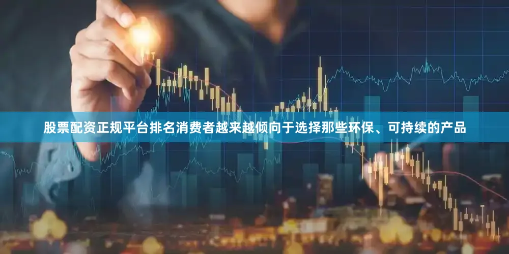 股票配资正规平台排名消费者越来越倾向于选择那些环保、可持续的产品
