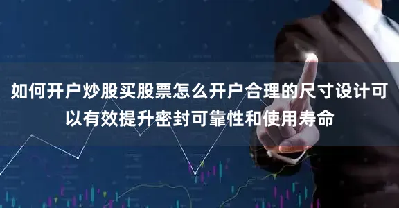 如何开户炒股买股票怎么开户合理的尺寸设计可以有效提升密封可靠性和使用寿命