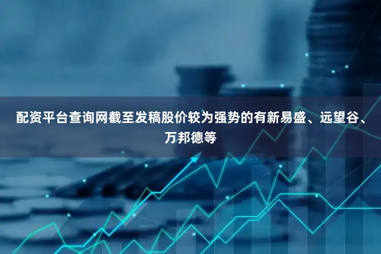 配资平台查询网截至发稿股价较为强势的有新易盛、远望谷、万邦德等