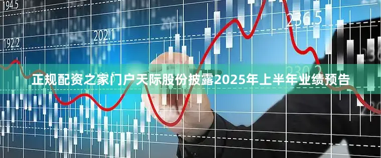 正规配资之家门户天际股份披露2025年上半年业绩预告