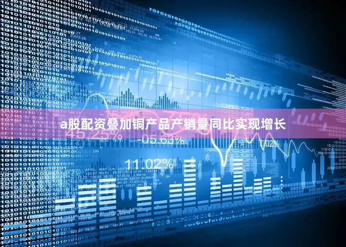 a股配资叠加铜产品产销量同比实现增长