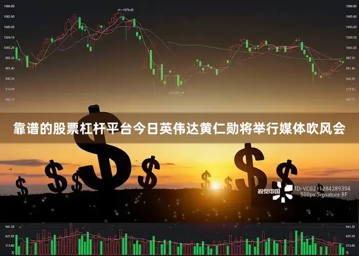 靠谱的股票杠杆平台今日英伟达黄仁勋将举行媒体吹风会