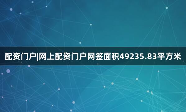 配资门户|网上配资门户网签面积49235.83平方米