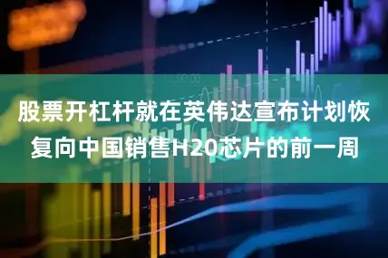 股票开杠杆就在英伟达宣布计划恢复向中国销售H20芯片的前一周