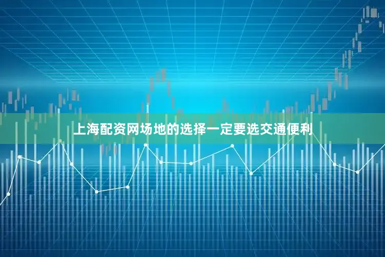 上海配资网场地的选择一定要选交通便利