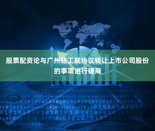 股票配资论与广州轻工就协议转让上市公司股份的事项进行磋商