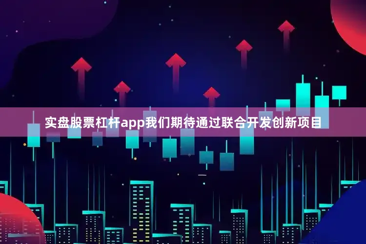 实盘股票杠杆app我们期待通过联合开发创新项目