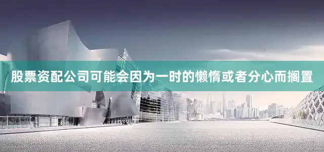 股票资配公司可能会因为一时的懒惰或者分心而搁置