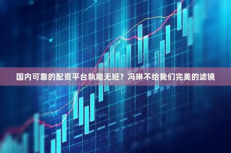 国内可靠的配资平台孰能无班？冯琳不给我们完美的滤镜