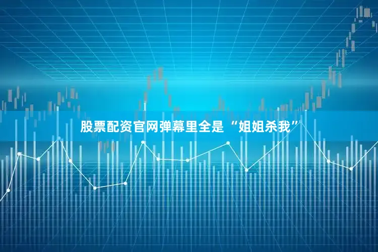 股票配资官网弹幕里全是 “姐姐杀我”