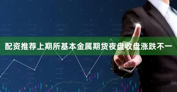 配资推荐上期所基本金属期货夜盘收盘涨跌不一