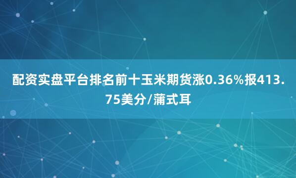 配资实盘平台排名前十玉米期货涨0.36%报413.75美分/蒲式耳
