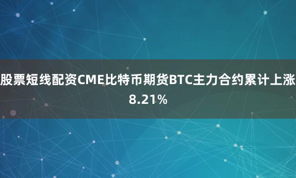 股票短线配资CME比特币期货BTC主力合约累计上涨8.21%