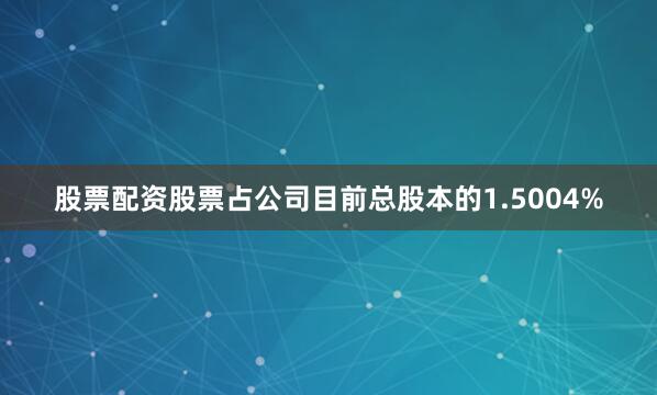 股票配资股票占公司目前总股本的1.5004%