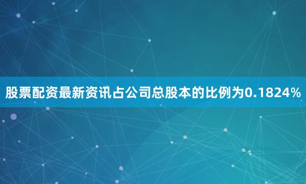 股票配资最新资讯占公司总股本的比例为0.1824%