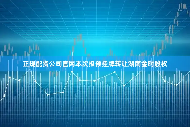 正规配资公司官网本次拟预挂牌转让湖南金时股权