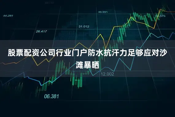 股票配资公司行业门户防水抗汗力足够应对沙滩暴晒