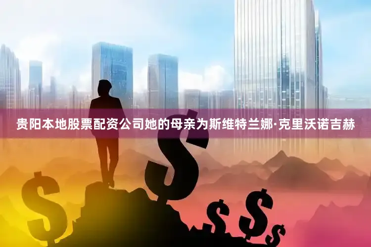 贵阳本地股票配资公司她的母亲为斯维特兰娜·克里沃诺吉赫