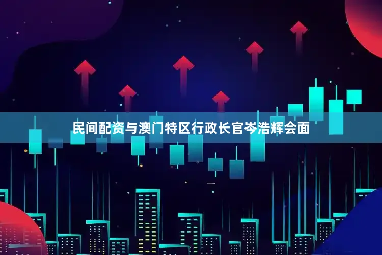民间配资与澳门特区行政长官岑浩辉会面